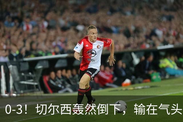 0-3！切尔西轰然倒下，输在气头上，以前捧得高，现在摔得重